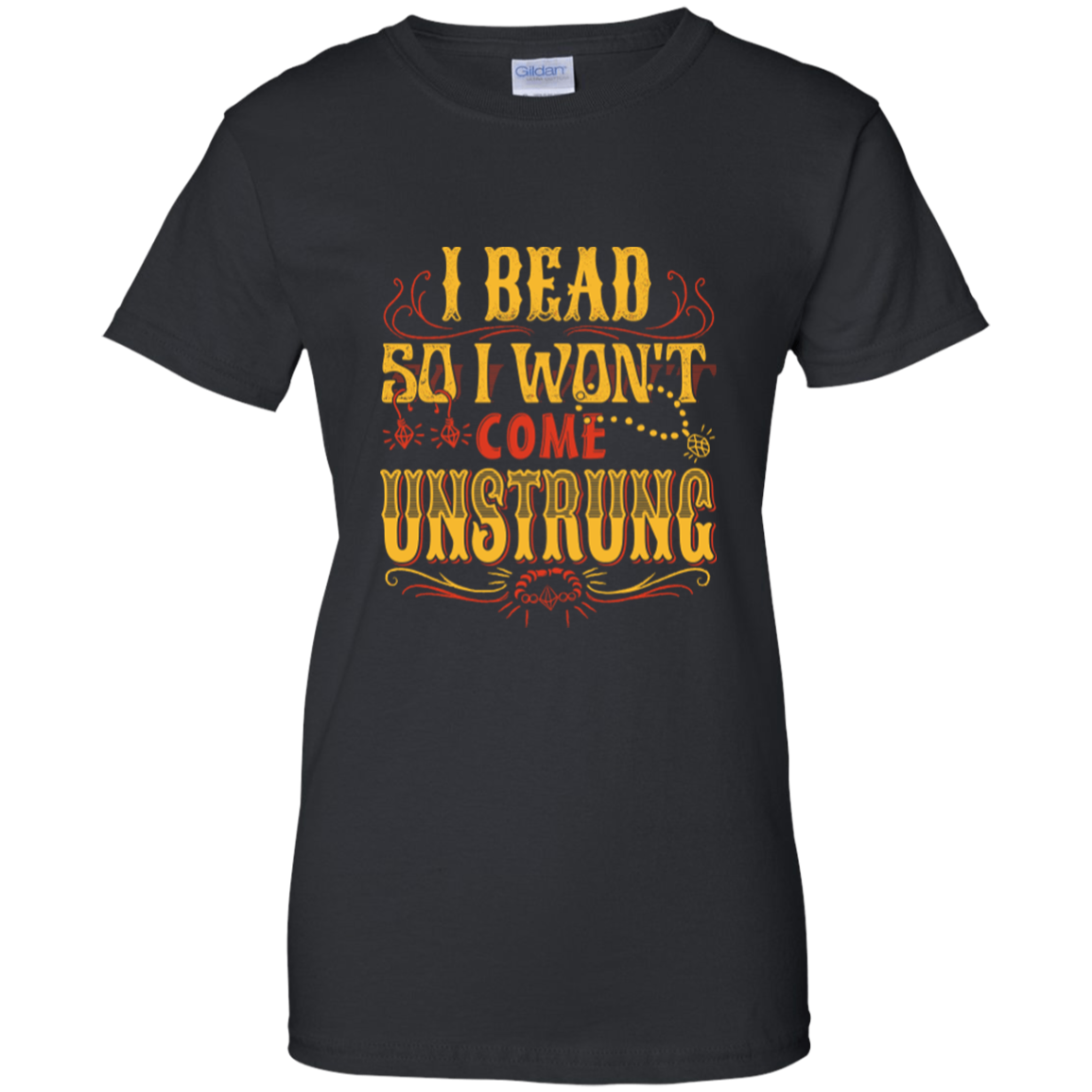 I Bead So I Won't Come Unstrung (gold) Ladies Custom 100% Cotton T-Shirt