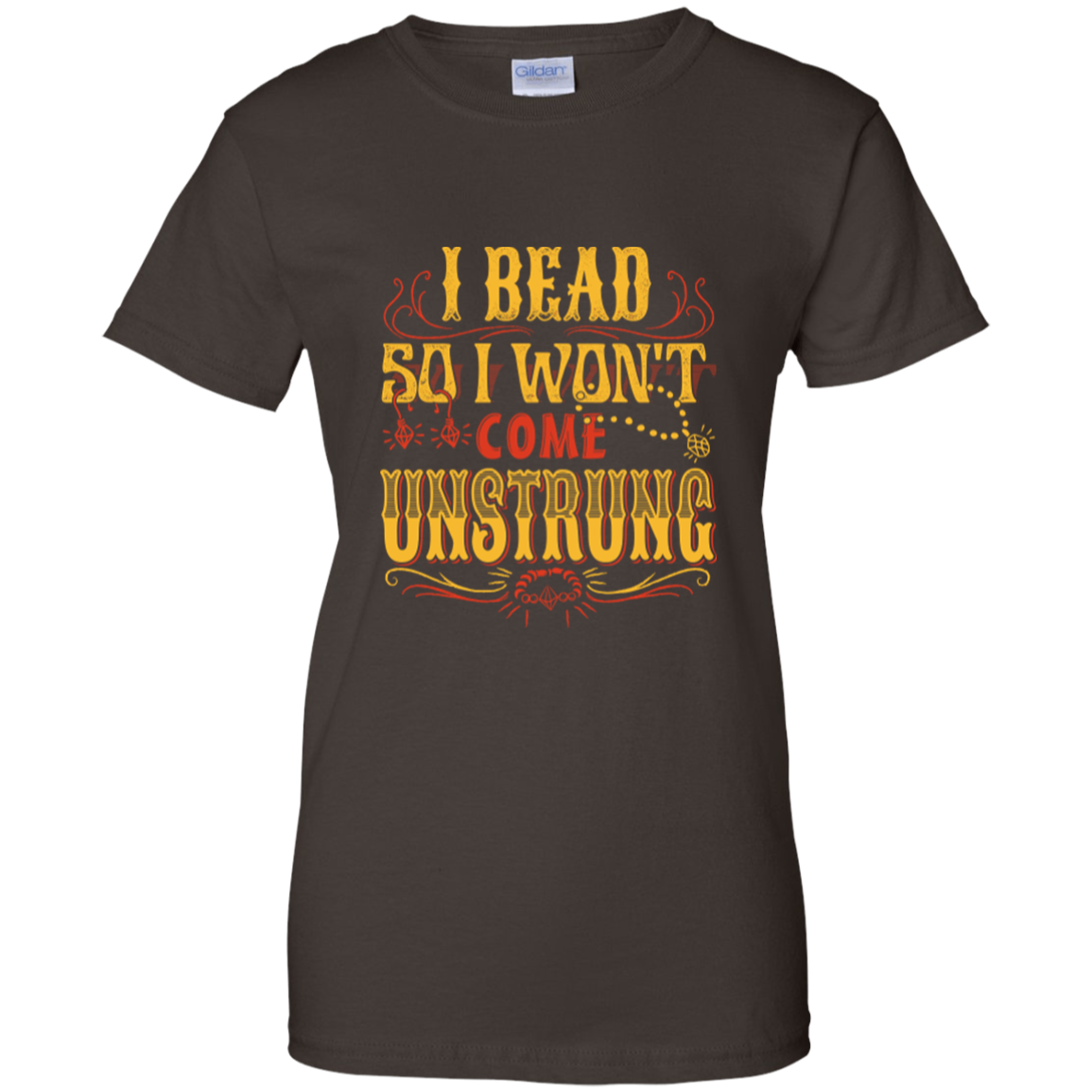 I Bead So I Won't Come Unstrung (gold) Ladies Custom 100% Cotton T-Shirt