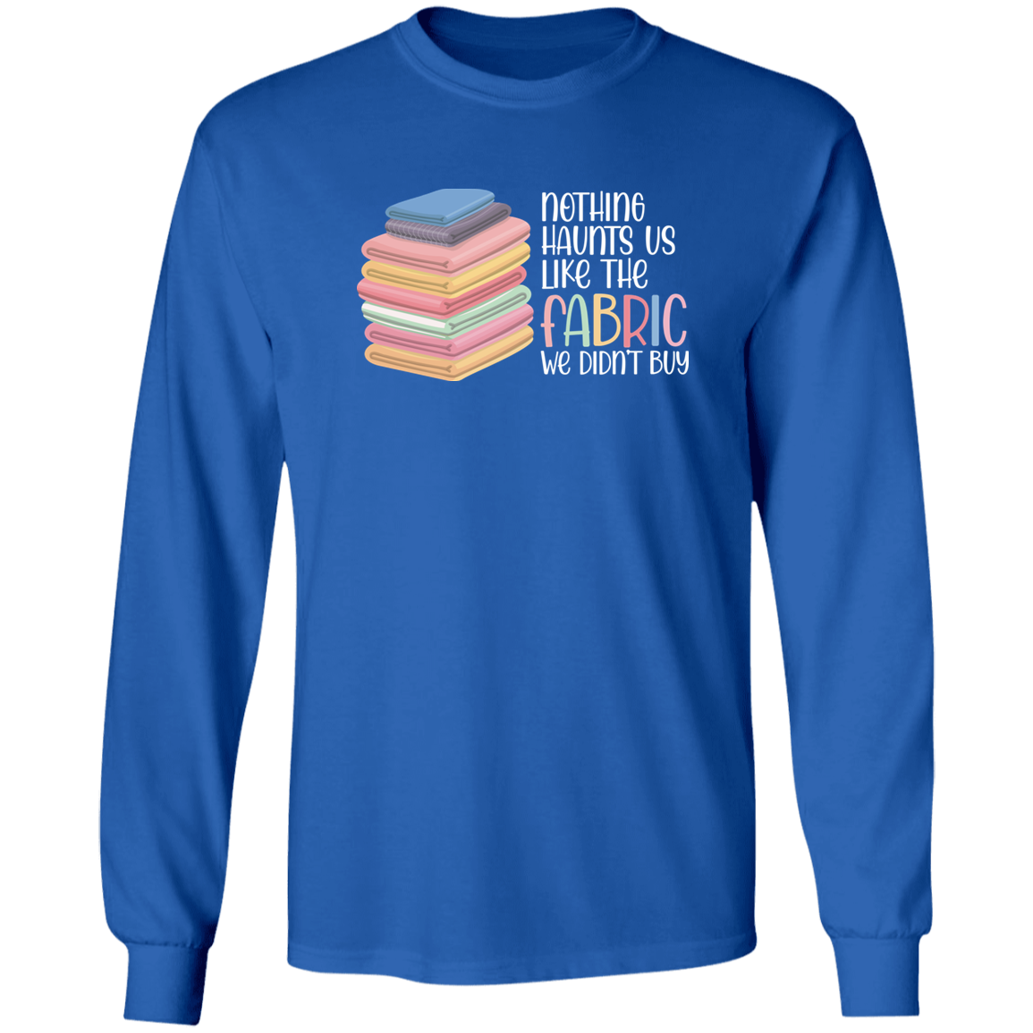 Nothing Haunts Us Like the Fabric We Didn't Buy Long Sleeve T-Shirt