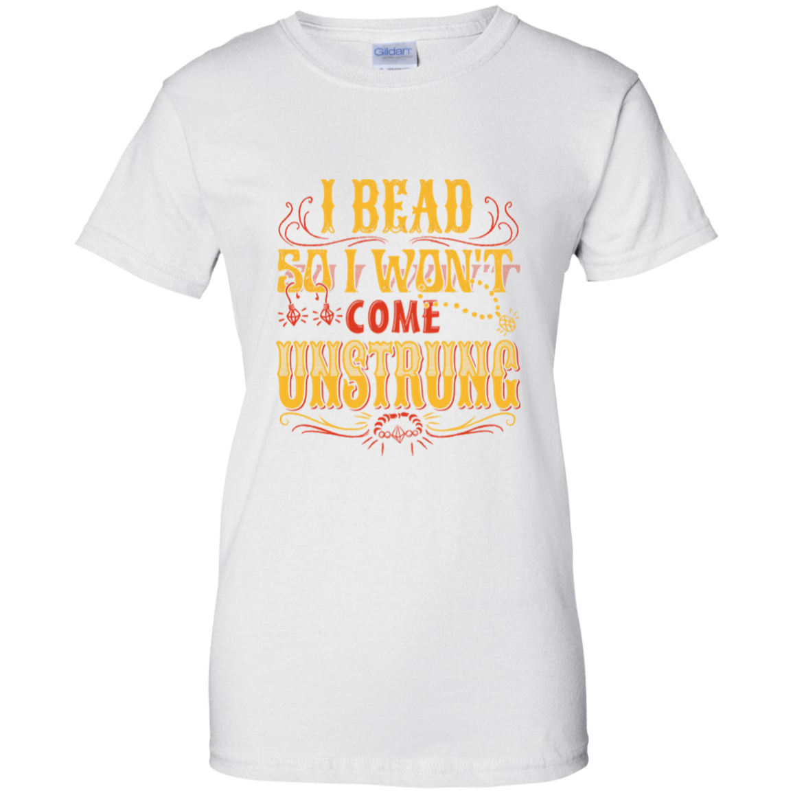 I Bead So I Won't Come Unstrung (gold) Ladies Custom 100% Cotton T-Shirt