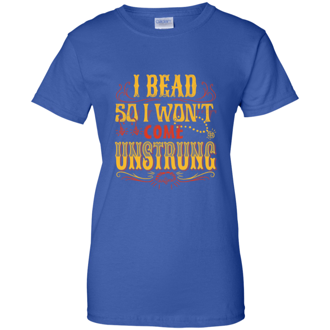 I Bead So I Won't Come Unstrung (gold) Ladies Custom 100% Cotton T-Shirt