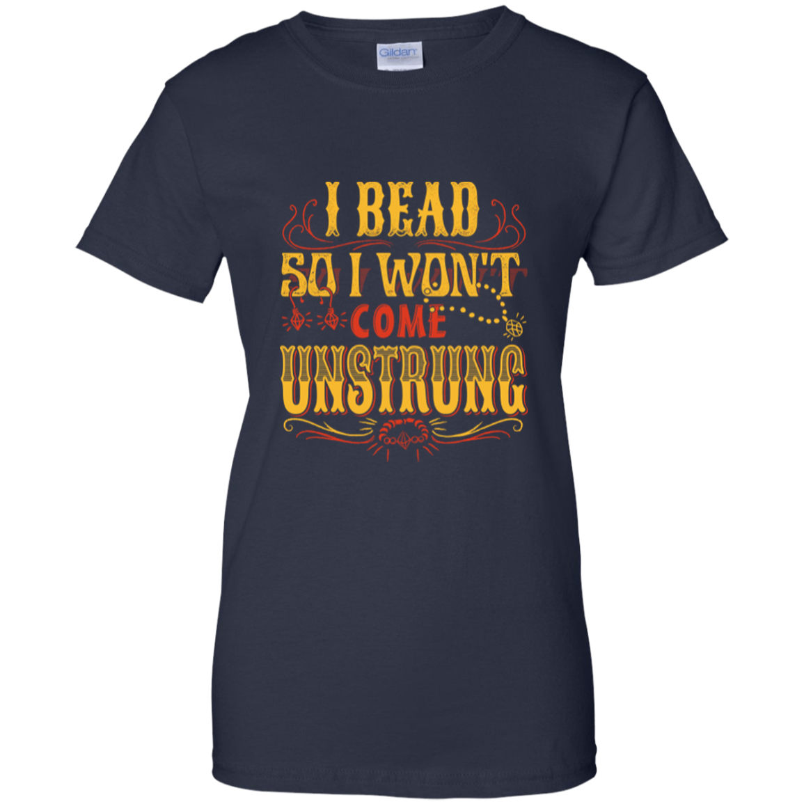 I Bead So I Won't Come Unstrung (gold) Ladies Custom 100% Cotton T-Shirt