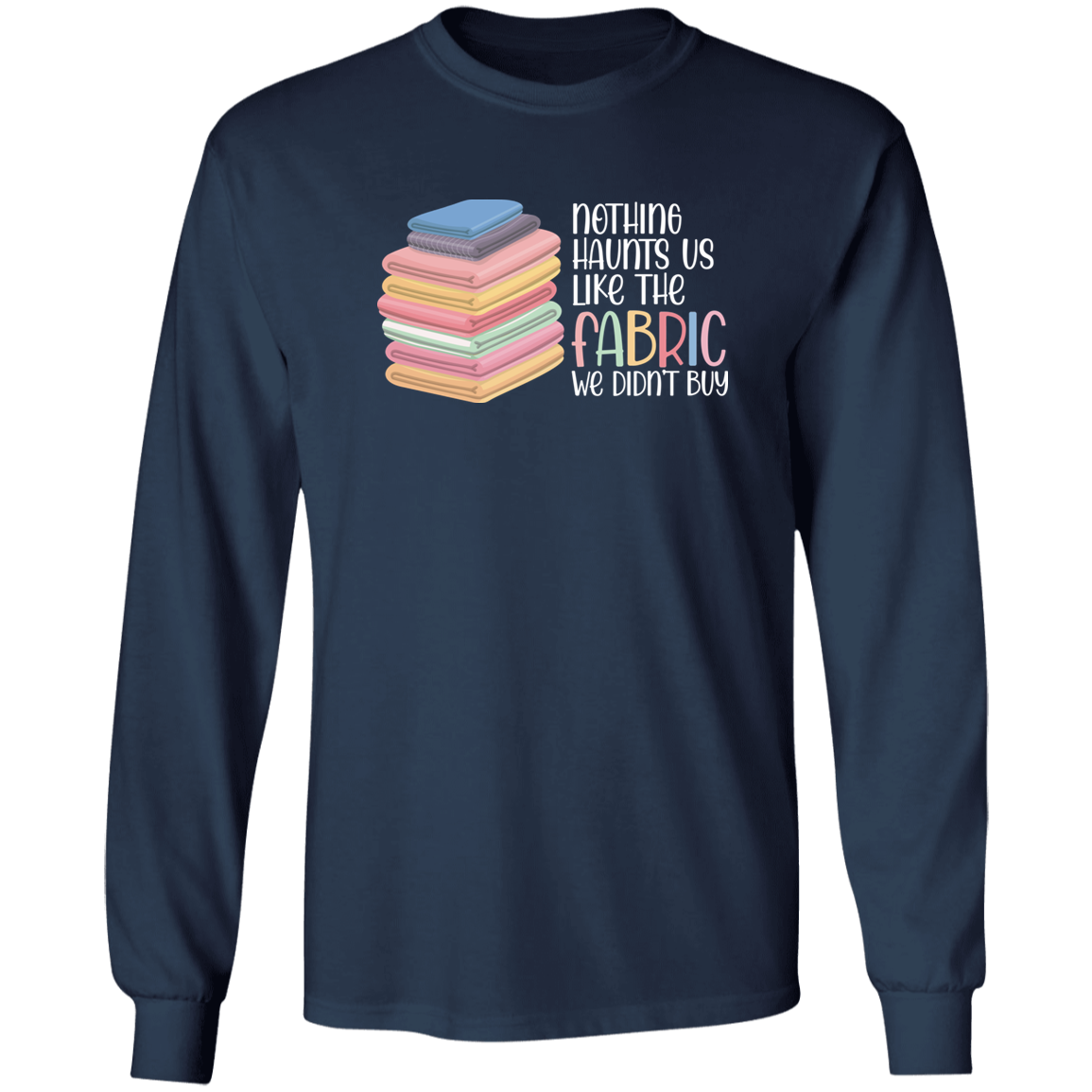 Nothing Haunts Us Like the Fabric We Didn't Buy Long Sleeve T-Shirt